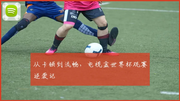 从卡顿到流畅，电视盒世界杯观赛逆袭记