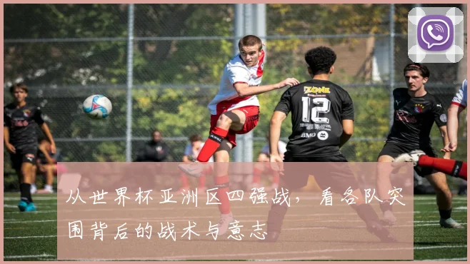 从世界杯亚洲区四强战，看各队突围背后的战术与意志