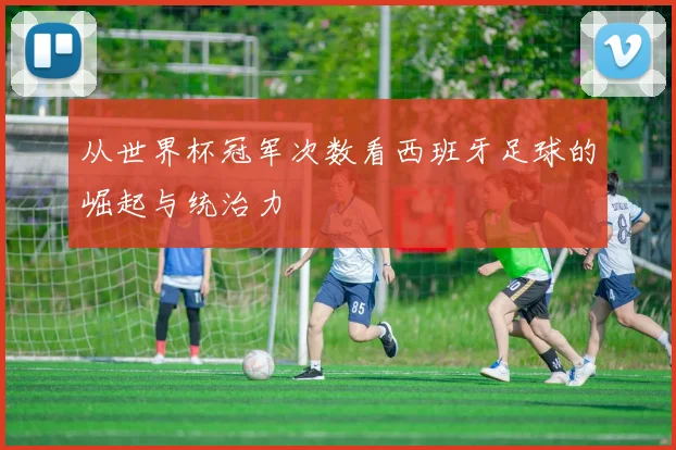 从世界杯冠军次数看西班牙足球的崛起与统治力