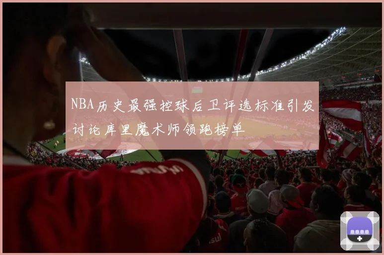 NBA历史最强控球后卫评选标准引发讨论库里魔术师领跑榜单