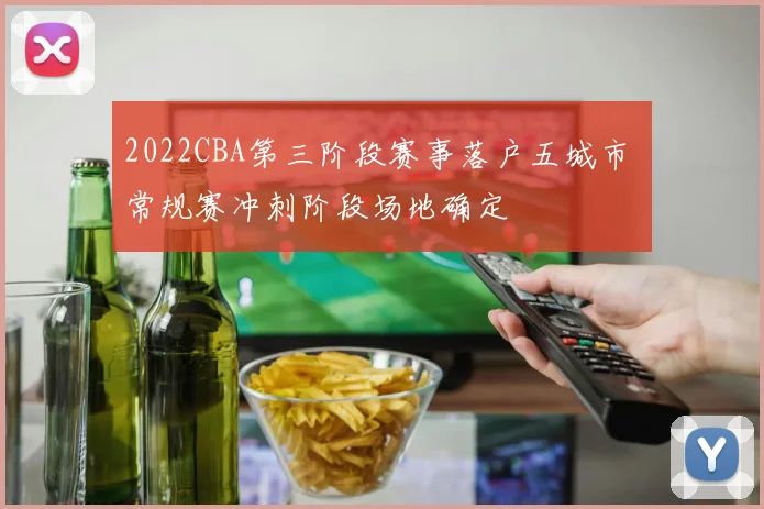 2022CBA第三阶段赛事落户五城市 常规赛冲刺阶段场地确定