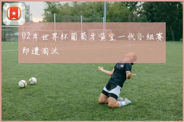 02年世界杯葡萄牙黄金一代小组赛即遭淘汰