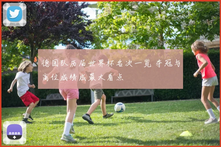 德国队历届世界杯名次一览 夺冠与高位成绩成最大看点