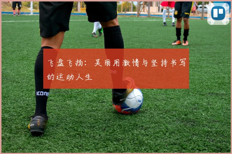 飞盘飞扬：吴丽用激情与坚持书写的运动人生