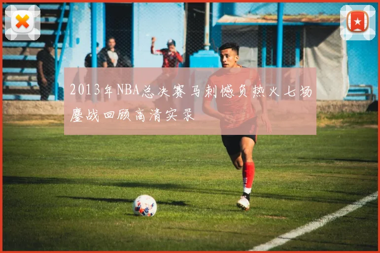 2013年NBA总决赛马刺憾负热火七场鏖战回顾高清实录