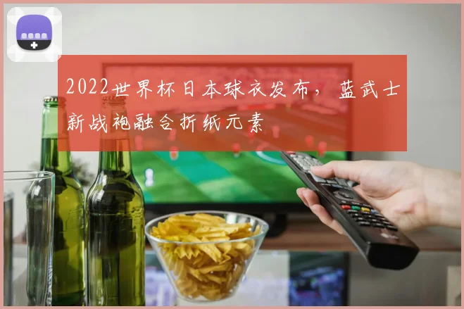 2022世界杯日本球衣发布，蓝武士新战袍融合折纸元素