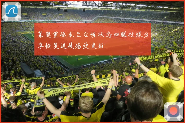 莱奥重返米兰合练状态回暖社媒分享恢复进展感受良好