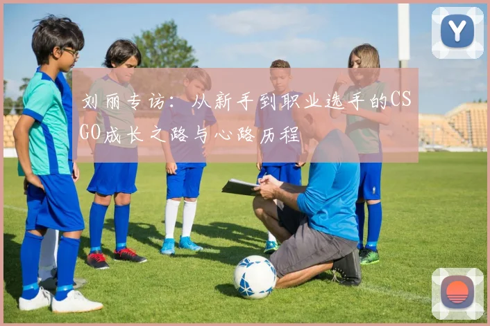 刘丽专访：从新手到职业选手的CSGO成长之路与心路历程